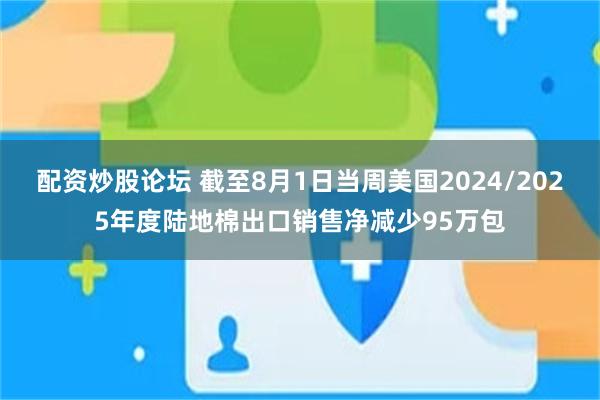 配资炒股论坛 截至8月1日当周美国2024/2025年度陆地棉出口销售净减少95万包