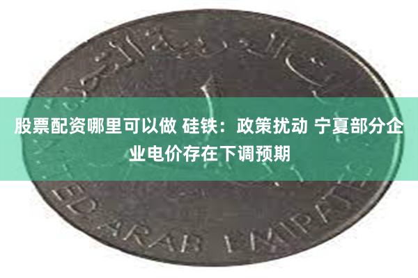 股票配资哪里可以做 硅铁：政策扰动 宁夏部分企业电价存在下调预期