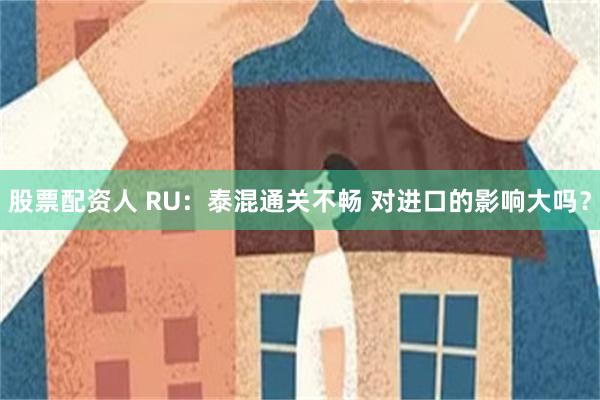 股票配资人 RU：泰混通关不畅 对进口的影响大吗？