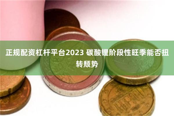 正规配资杠杆平台2023 碳酸锂阶段性旺季能否扭转颓势