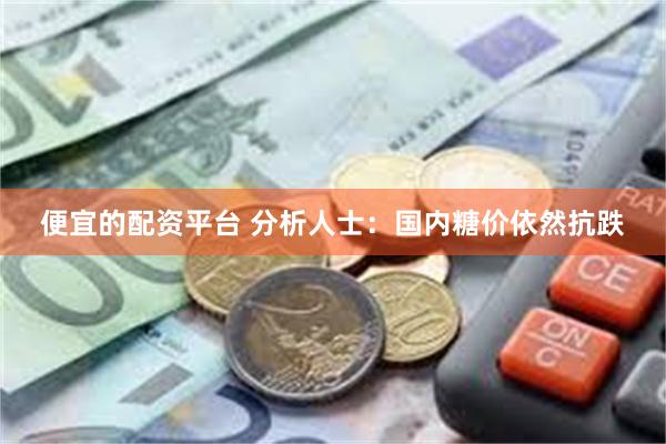 便宜的配资平台 分析人士：国内糖价依然抗跌