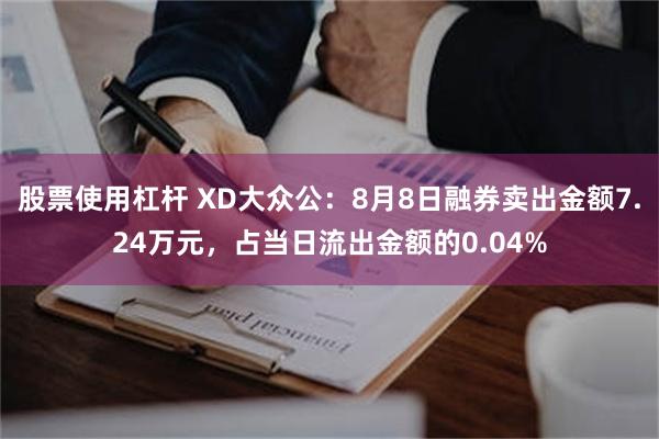 股票使用杠杆 XD大众公：8月8日融券卖出金额7.24万元，占当日流出金额的0.04%