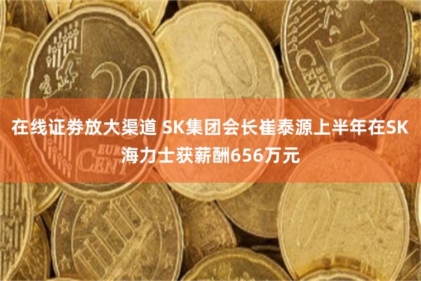 在线证劵放大渠道 SK集团会长崔泰源上半年在SK海力士获薪酬656万元