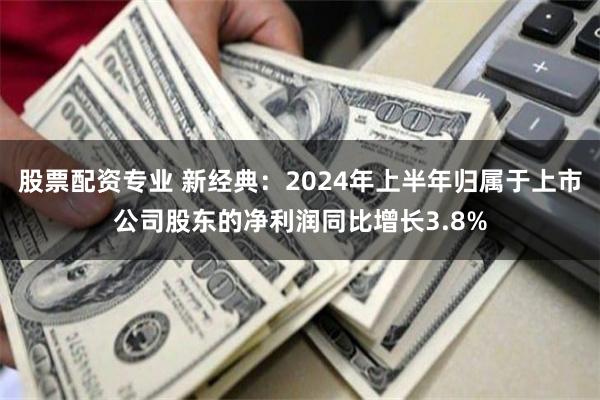 股票配资专业 新经典：2024年上半年归属于上市公司股东的净利润同比增长3.8%