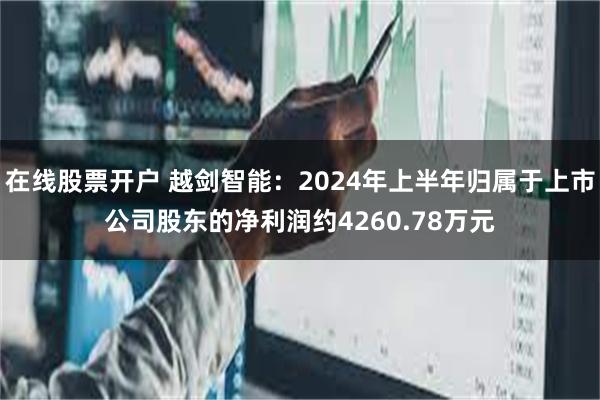 在线股票开户 越剑智能：2024年上半年归属于上市公司股东的净利润约4260.78万元