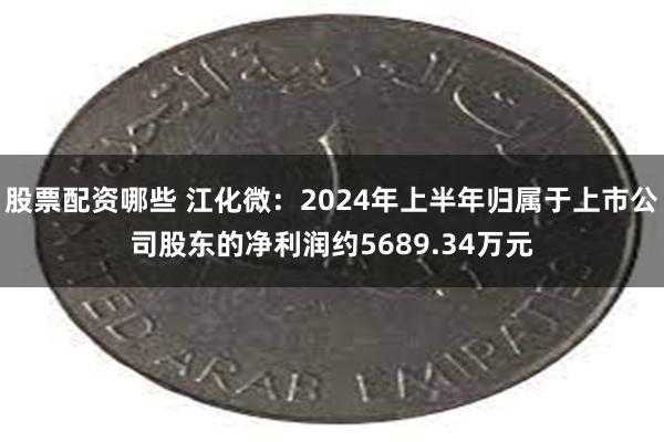 股票配资哪些 江化微：2024年上半年归属于上市公司股东的净利润约5689.34万元