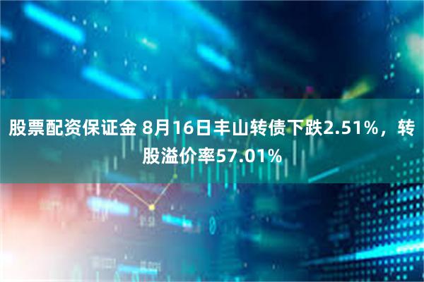 股票配资保证金 8月16日丰山转债下跌2.51%，转股溢价率57.01%