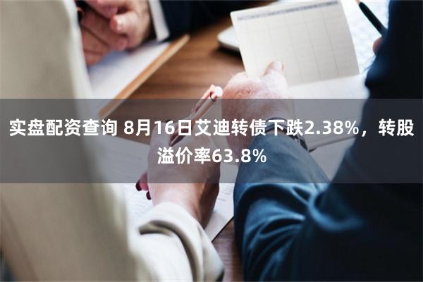 实盘配资查询 8月16日艾迪转债下跌2.38%，转股溢价率63.8%