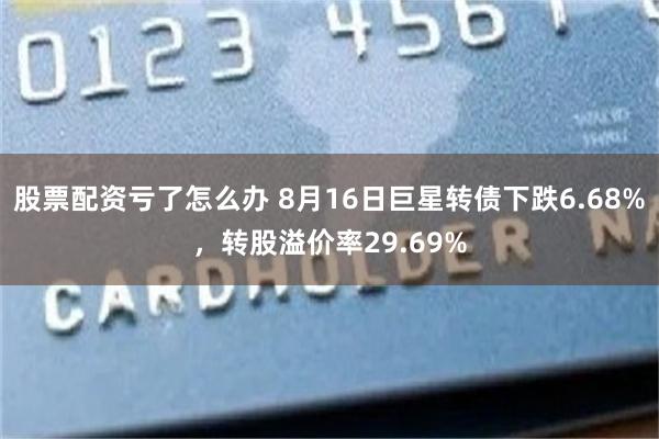 股票配资亏了怎么办 8月16日巨星转债下跌6.68%，转股溢价率29.69%