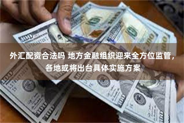 外汇配资合法吗 地方金融组织迎来全方位监管， 各地或将出台具体实施方案