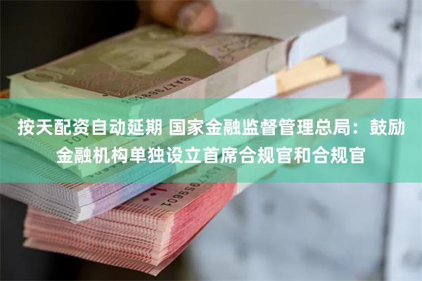 按天配资自动延期 国家金融监督管理总局：鼓励金融机构单独设立首席合规官和合规官