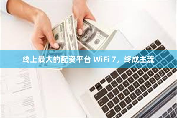 线上最大的配资平台 WiFi 7，终成主流