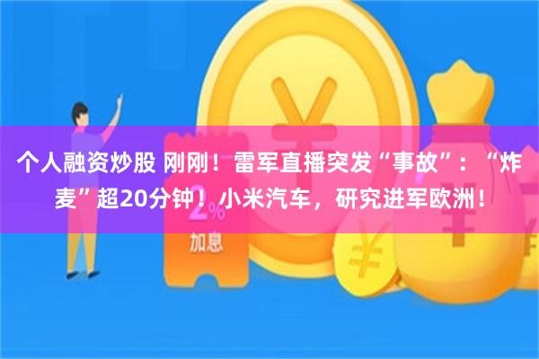 个人融资炒股 刚刚！雷军直播突发“事故”：“炸麦”超20分钟！小米汽车，研究进军欧洲！