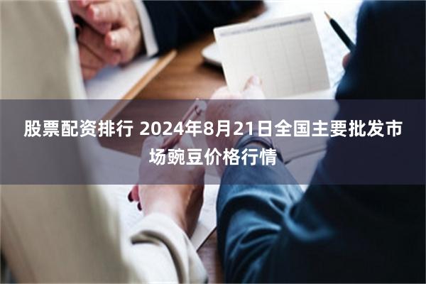 股票配资排行 2024年8月21日全国主要批发市场豌豆价格行情