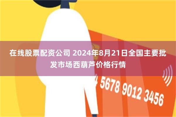 在线股票配资公司 2024年8月21日全国主要批发市场西葫芦价格行情