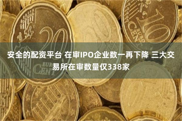 安全的配资平台 在审IPO企业数一再下降 三大交易所在审数量仅338家