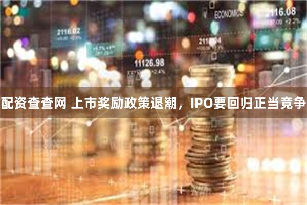 配资查查网 上市奖励政策退潮，IPO要回归正当竞争