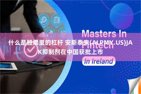 什么是股票里的杠杆 安斯泰来(ALPMY.US)JAK抑制剂在中国获批上市