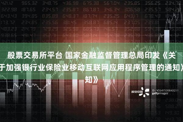 股票交易所平台 国家金融监督管理总局印发《关于加强银行业保险业移动互联网应用程序管理的通知》