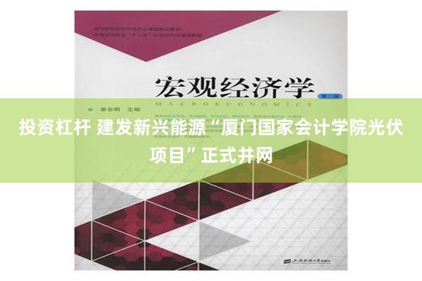 投资杠杆 建发新兴能源“厦门国家会计学院光伏项目”正式并网