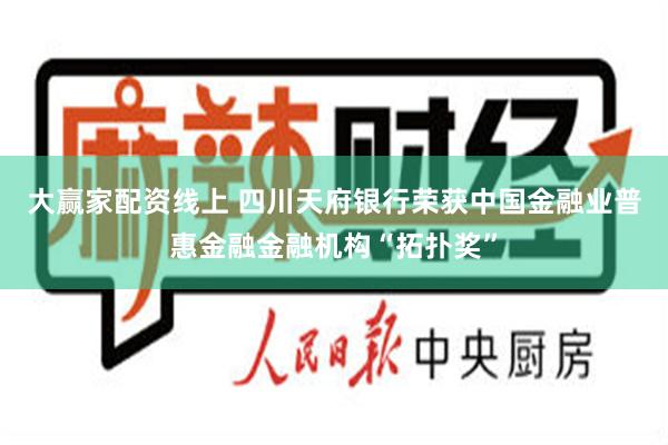 大赢家配资线上 四川天府银行荣获中国金融业普惠金融金融机构“拓扑奖”