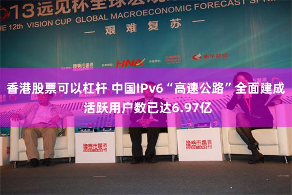 香港股票可以杠杆 中国IPv6“高速公路”全面建成 活跃用户数已达6.97亿