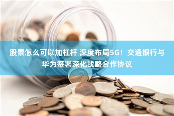 股票怎么可以加杠杆 深度布局5G！交通银行与华为签署深化战略合作协议