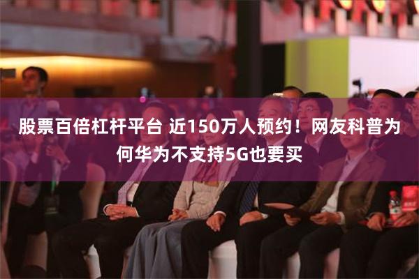 股票百倍杠杆平台 近150万人预约！网友科普为何华为不支持5G也要买