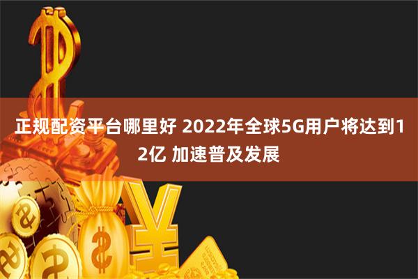 正规配资平台哪里好 2022年全球5G用户将达到12亿 加速普及发展