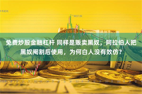 免费炒股金融杠杆 同样是贩卖黑奴，阿拉伯人把黑奴阉割后使用，为何白人没有效仿？