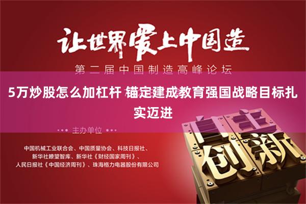 5万炒股怎么加杠杆 锚定建成教育强国战略目标扎实迈进