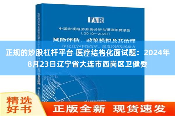 正规的炒股杠杆平台 医疗结构化面试题：2024年8月23日辽宁省大连市西岗区卫健委