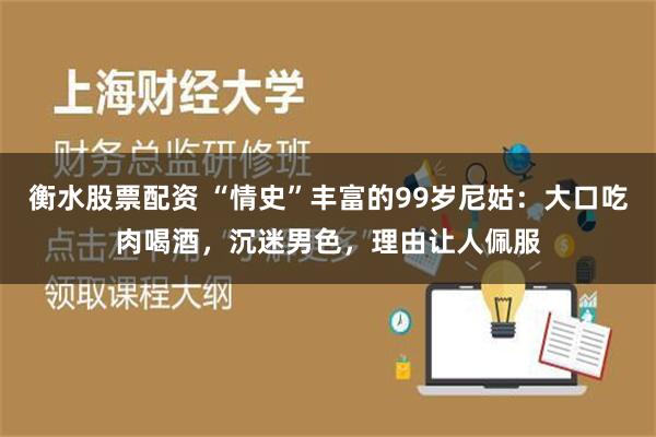 衡水股票配资 “情史”丰富的99岁尼姑：大口吃肉喝酒，沉迷男色，理由让人佩服