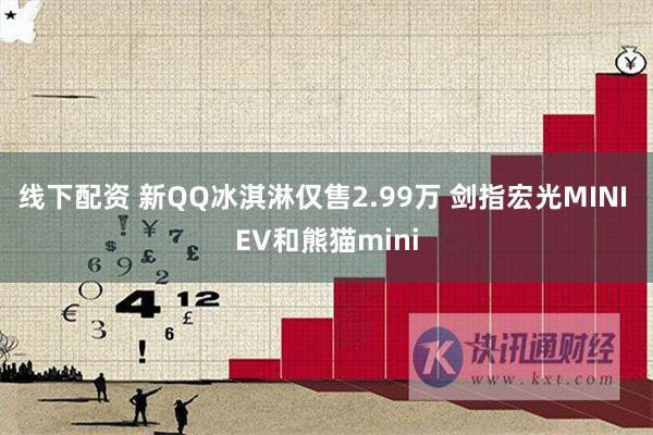 线下配资 新QQ冰淇淋仅售2.99万 剑指宏光MINI EV和熊猫mini