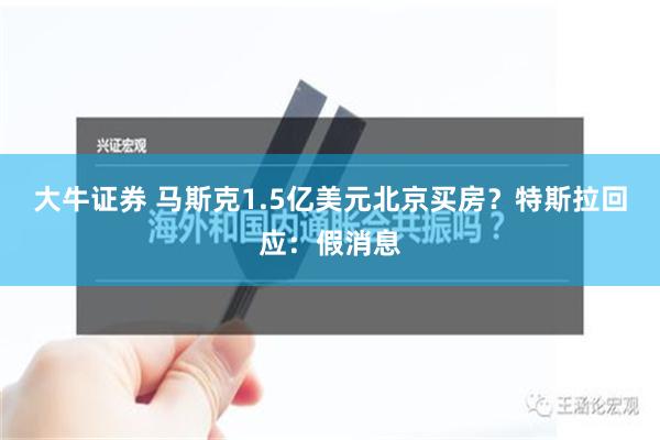 大牛证券 马斯克1.5亿美元北京买房？特斯拉回应：假消息