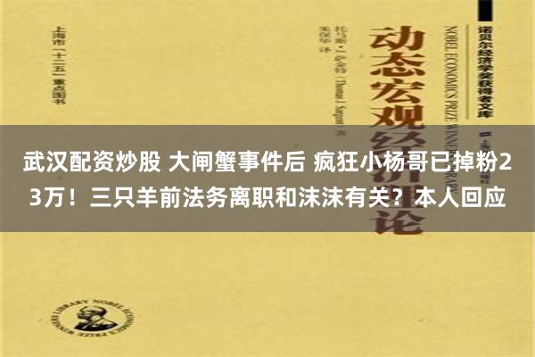 武汉配资炒股 大闸蟹事件后 疯狂小杨哥已掉粉23万！三只羊前法务离职和沫沫有关？本人回应