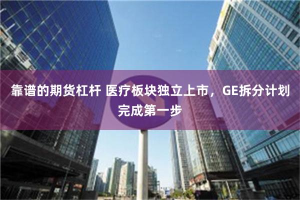 靠谱的期货杠杆 医疗板块独立上市，GE拆分计划完成第一步