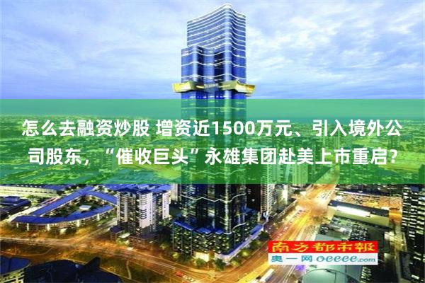 怎么去融资炒股 增资近1500万元、引入境外公司股东，“催收巨头”永雄集团赴美上市重启？