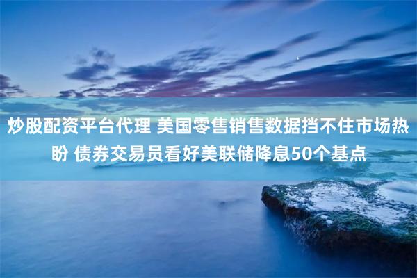 炒股配资平台代理 美国零售销售数据挡不住市场热盼 债券交易员看好美联储降息50个基点