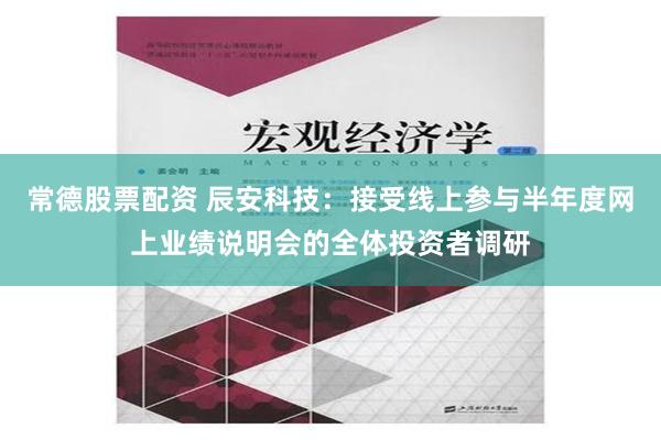 常德股票配资 辰安科技：接受线上参与半年度网上业绩说明会的全体投资者调研