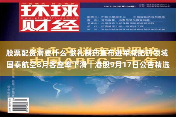 股票配资需要什么 歌礼制药宣布进军减肥药领域 国泰航空8月客座率下滑｜港股9月17日公告精选