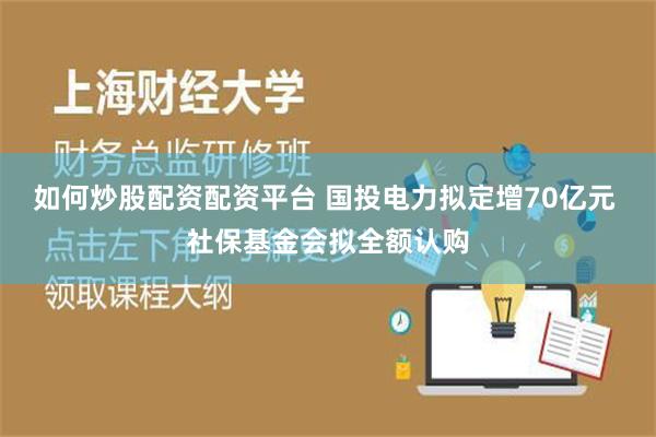 如何炒股配资配资平台 国投电力拟定增70亿元 社保基金会拟全额认购