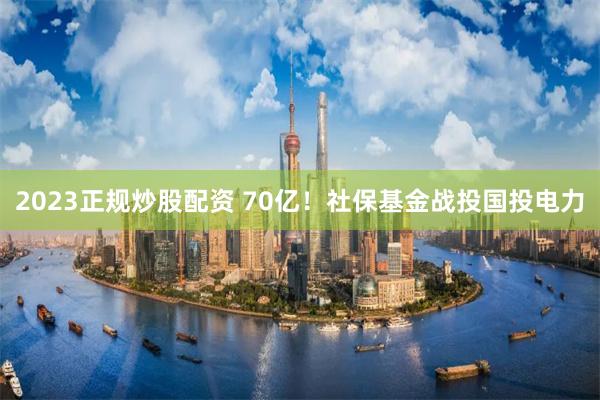 2023正规炒股配资 70亿！社保基金战投国投电力