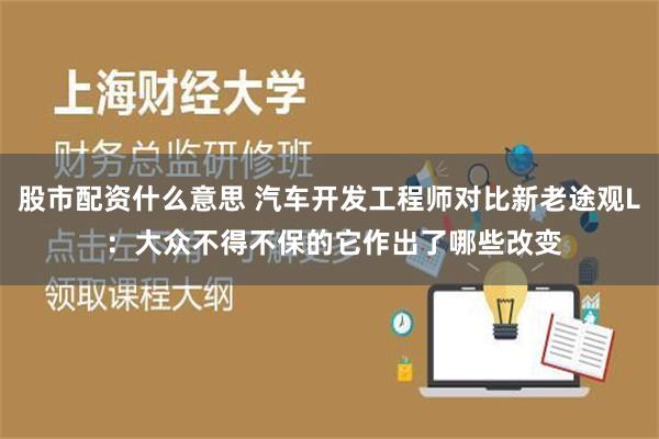 股市配资什么意思 汽车开发工程师对比新老途观L ：大众不得不保的它作出了哪些改变