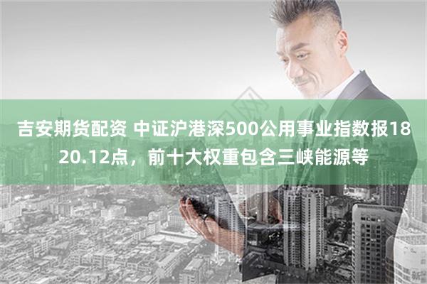 吉安期货配资 中证沪港深500公用事业指数报1820.12点，前十大权重包含三峡能源等