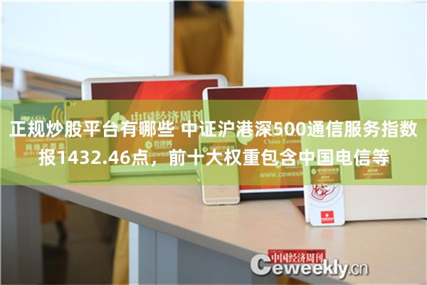 正规炒股平台有哪些 中证沪港深500通信服务指数报1432.46点，前十大权重包含中国电信等