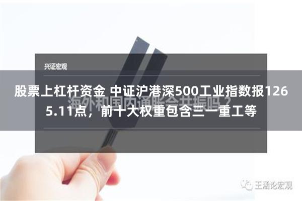 股票上杠杆资金 中证沪港深500工业指数报1265.11点，前十大权重包含三一重工等