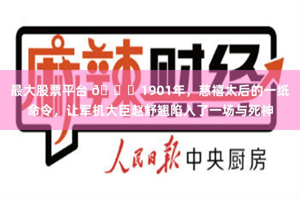 最大股票平台 🌞1901年，慈禧太后的一纸命令，让军机大臣赵舒翘陷入了一场与死神