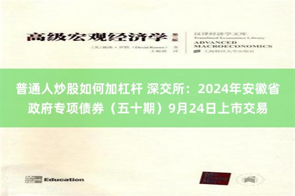 普通人炒股如何加杠杆 深交所：2024年安徽省政府专项债券（五十期）9月24日上市交易