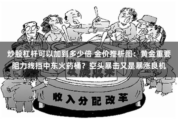 炒股杠杆可以加到多少倍 金价推析图：黄金重要阻力线挡中东火药桶？空头暴击又是暴涨良机